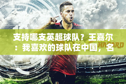 支持哪支英超球队？王嘉尔：我喜欢的球队在中国，名字叫上海申花