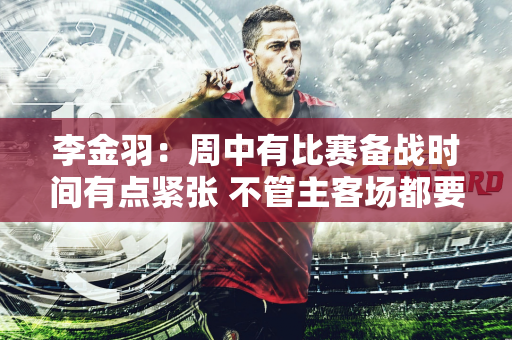 李金羽：周中有比赛备战时间有点紧张 不管主客场都要全身心投入