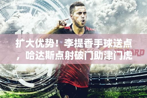 扩大优势！李提香手球送点，哈达斯点射破门助津门虎2-0领先浙江