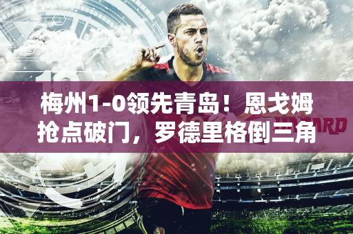 梅州1-0领先青岛！恩戈姆抢点破门，罗德里格倒三角助攻