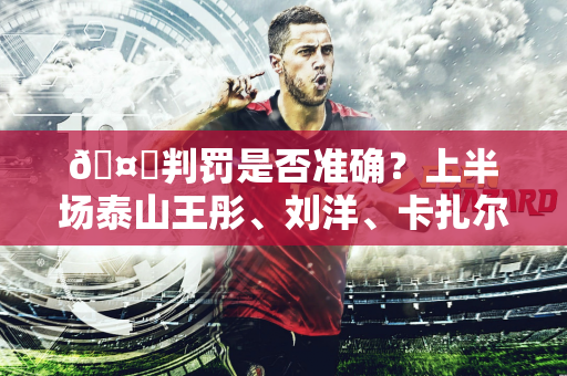 🤔判罚是否准确？上半场泰山王彤、刘洋、卡扎尔3人吃到黄牌
