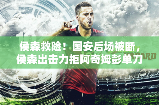 侯森救险！国安后场被断，侯森出击力拒阿奇姆彭单刀