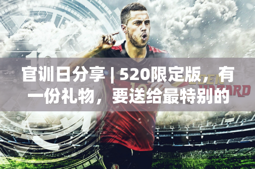 官训日分享 | 520限定版，有一份礼物，要送给最特别的你~