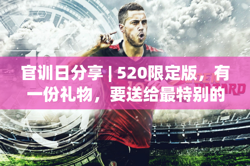 官训日分享 | 520限定版，有一份礼物，要送给最特别的你~