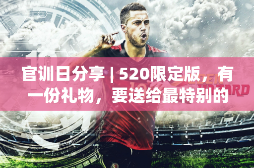 官训日分享 | 520限定版，有一份礼物，要送给最特别的你~