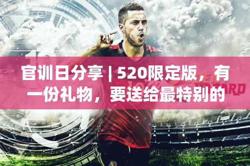 官训日分享 | 520限定版，有一份礼物，要送给最特别的你~