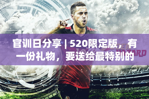 官训日分享 | 520限定版，有一份礼物，要送给最特别的你~