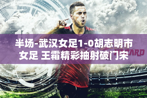 半场-武汉女足1-0胡志明市女足 王霜精彩抽射破门宋端门前失良机