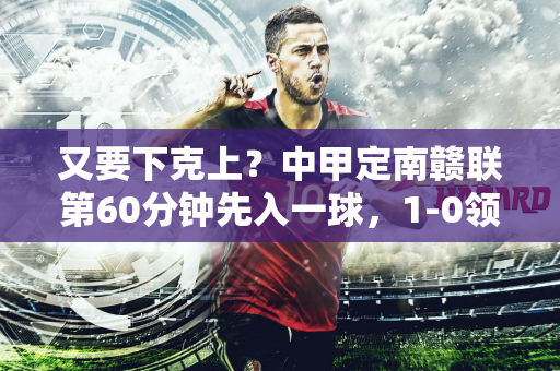 又要下克上？中甲定南赣联第60分钟先入一球，1-0领先云南玉昆