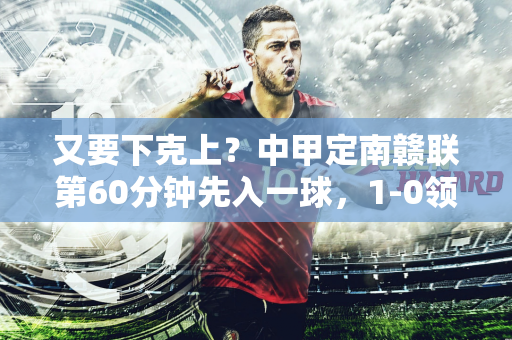 又要下克上？中甲定南赣联第60分钟先入一球，1-0领先云南玉昆