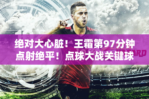 绝对大心脏！王霜第97分钟点射绝平！点球大战关键球同样罚进！