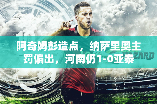 阿奇姆彭造点，纳萨里奥主罚偏出，河南仍1-0亚泰