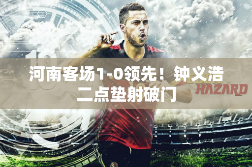 河南客场1-0领先！钟义浩二点垫射破门