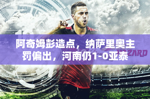 阿奇姆彭造点，纳萨里奥主罚偏出，河南仍1-0亚泰