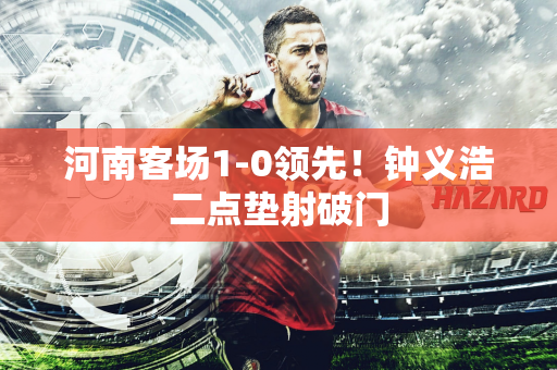 河南客场1-0领先！钟义浩二点垫射破门