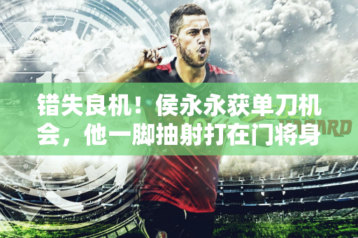 错失良机！侯永永获单刀机会，他一脚抽射打在门将身上