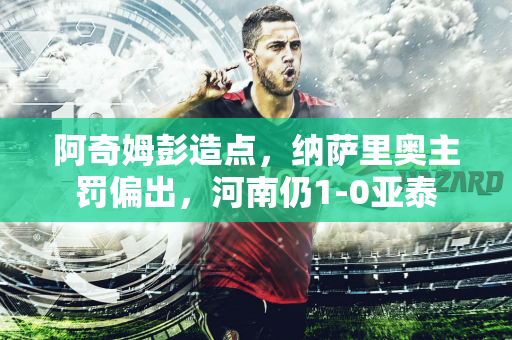 阿奇姆彭造点，纳萨里奥主罚偏出，河南仍1-0亚泰