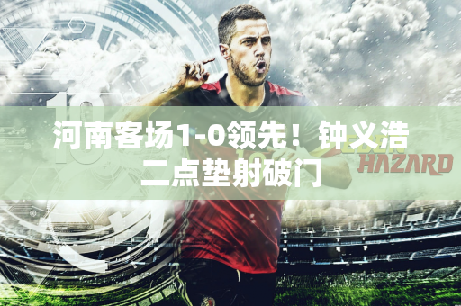 河南客场1-0领先！钟义浩二点垫射破门