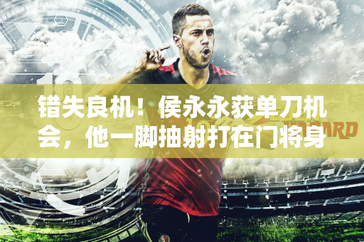 错失良机！侯永永获单刀机会，他一脚抽射打在门将身上
