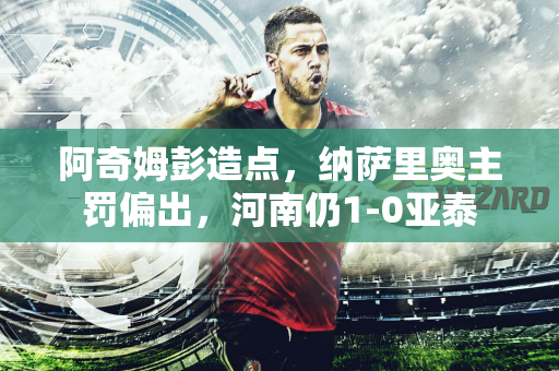 阿奇姆彭造点，纳萨里奥主罚偏出，河南仍1-0亚泰