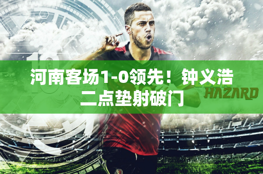 河南客场1-0领先！钟义浩二点垫射破门