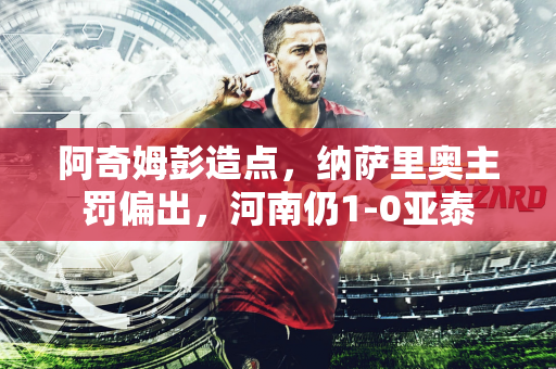 阿奇姆彭造点，纳萨里奥主罚偏出，河南仍1-0亚泰
