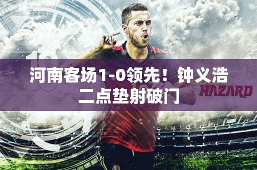 河南客场1-0领先！钟义浩二点垫射破门