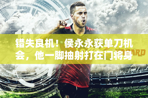 错失良机！侯永永获单刀机会，他一脚抽射打在门将身上