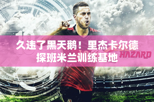 久违了黑天鹅！里杰卡尔德探班米兰训练基地