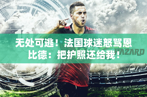 无处可逃！法国球迷怒骂恩比德：把护照还给我！