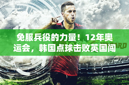 免服兵役的力量！12年奥运会，韩国点球击败英国闯进四强