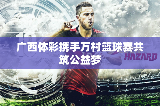 广西体彩携手万村篮球赛共筑公益梦